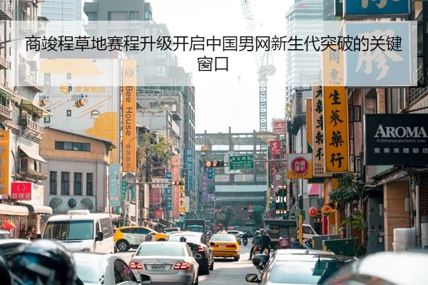 商竣程草地赛程升级开启中国男网新生代突破的关键窗口