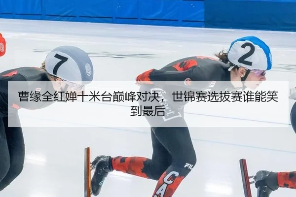 曹缘全红婵十米台巅峰对决，世锦赛选拔赛谁能笑到最后