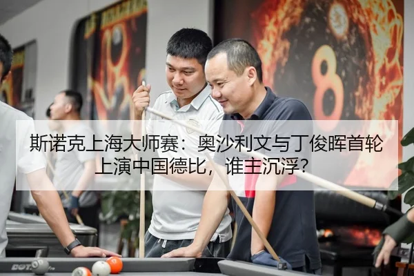 斯诺克上海大师赛：奥沙利文与丁俊晖首轮上演中国德比，谁主沉浮？