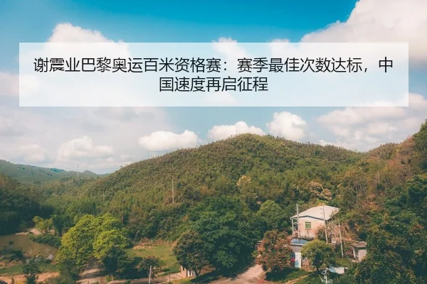 谢震业巴黎奥运百米资格赛：赛季最佳次数达标，中国速度再启征程