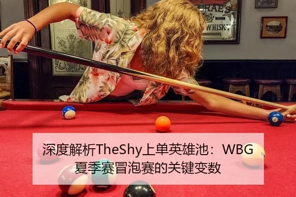 深度解析TheShy上单英雄池：WBG夏季赛冒泡赛的关键变数
