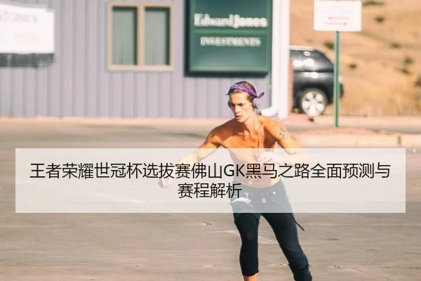 王者荣耀世冠杯选拔赛佛山GK黑马之路全面预测与赛程解析
