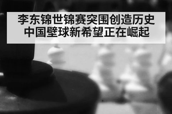 李东锦世锦赛突围创造历史中国壁球新希望正在崛起