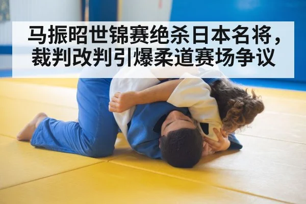 马振昭世锦赛绝杀日本名将，裁判改判引爆柔道赛场争议