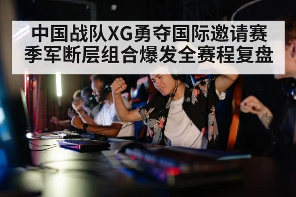 中国战队XG勇夺国际邀请赛季军断层组合爆发全赛程复盘