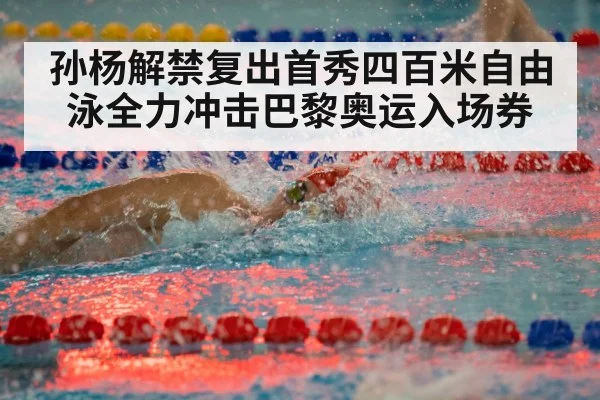 孙杨解禁复出首秀四百米自由泳全力冲击巴黎奥运入场券