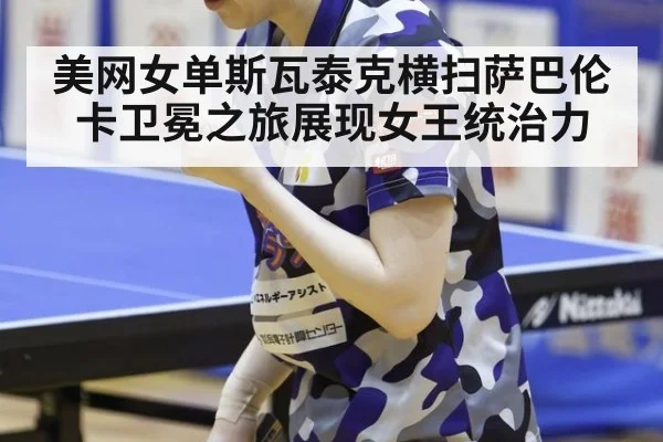 美网女单斯瓦泰克横扫萨巴伦卡卫冕之旅展现女王统治力