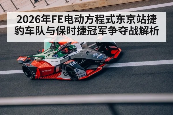 2026年FE电动方程式东京站捷豹车队与保时捷冠军争夺战解析